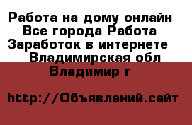 Работа на дому-онлайн - Все города Работа » Заработок в интернете   . Владимирская обл.,Владимир г.